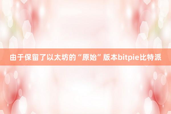 由于保留了以太坊的“原始”版本bitpie比特派