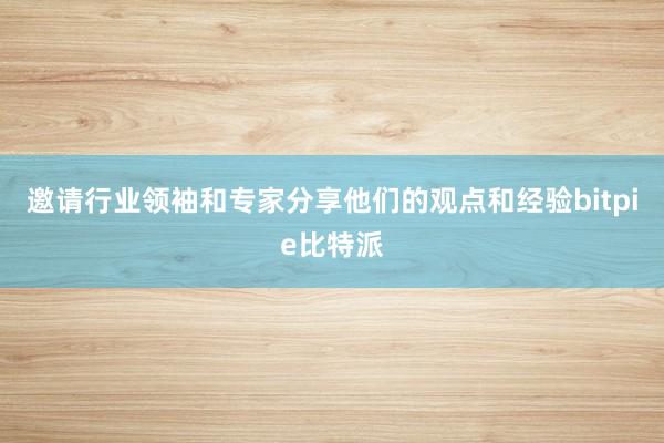 邀请行业领袖和专家分享他们的观点和经验bitpie比特派