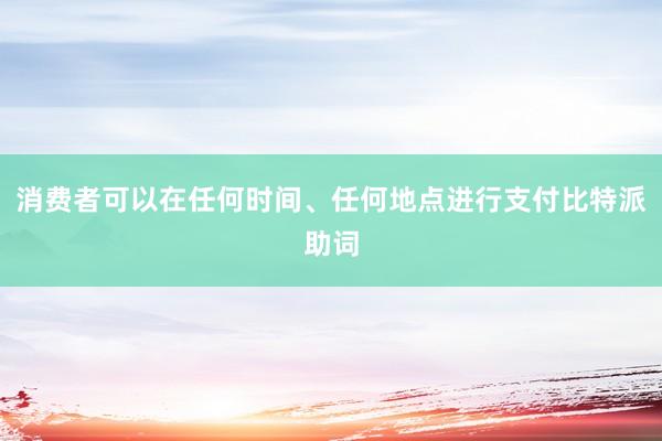 消费者可以在任何时间、任何地点进行支付比特派助词