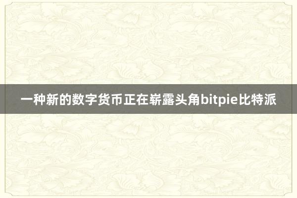 一种新的数字货币正在崭露头角bitpie比特派