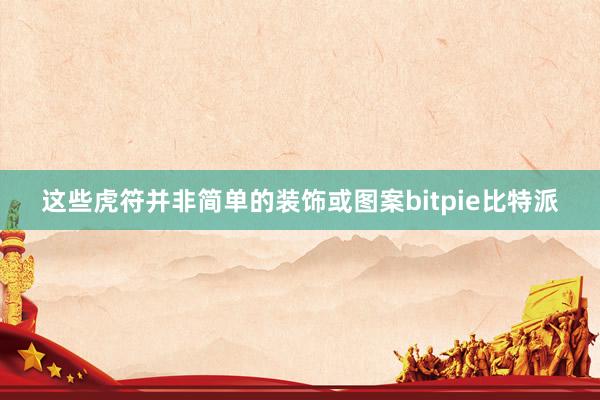 这些虎符并非简单的装饰或图案bitpie比特派