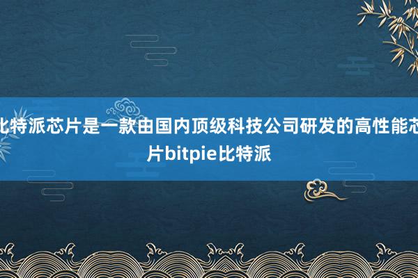 比特派芯片是一款由国内顶级科技公司研发的高性能芯片bitpie比特派