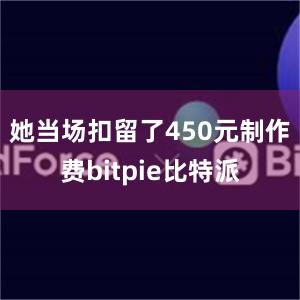 她当场扣留了450元制作费bitpie比特派